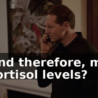 And therefore, my cortisol levels?