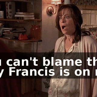 You can't blame the way Francis is on me.