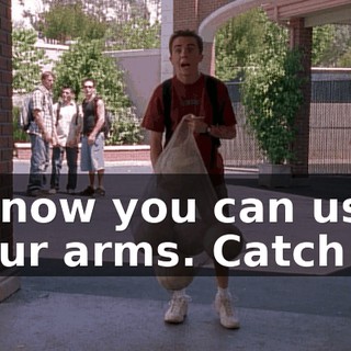 I know you can use your arms. Catch it.