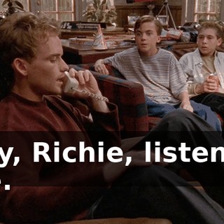 Hey, Richie, listen to me.