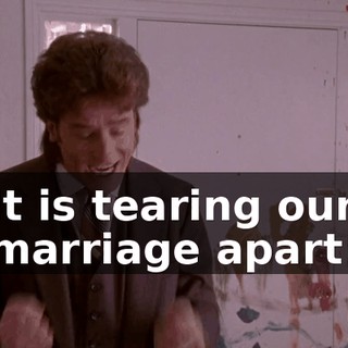 It is tearing our marriage apart!