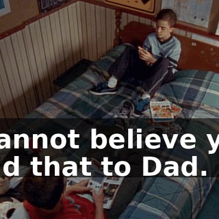 I cannot believe you said that to Dad.