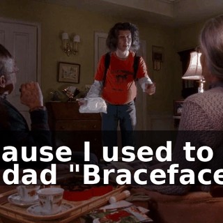 because I used to call his dad "Braceface."