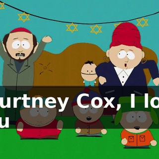 ♪ Courtney Cox, I love you ♪