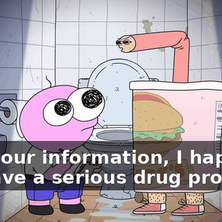 For your information, I happen to have a serious drug problem
