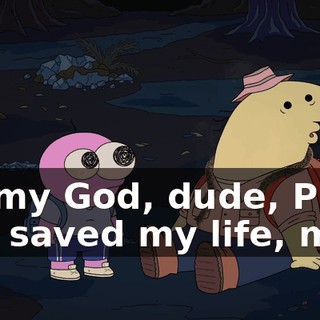 Oh my God, dude, Pim, you saved my life, man.