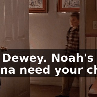 Oh, Dewey. Noah's gonna need your chair.
