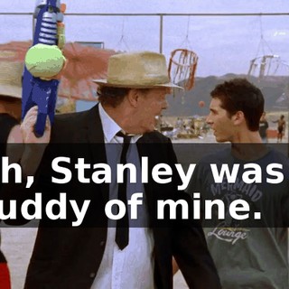 Oh, Stanley was a buddy of mine.