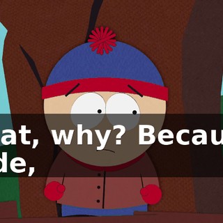 What, why? Because, dude,