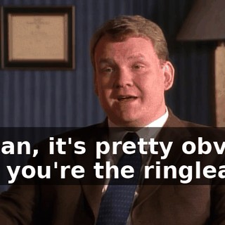 I mean, it's pretty obvious that you're the ringleader.