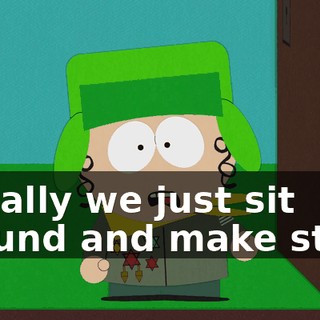 Usually we just sit around and make stuff,
