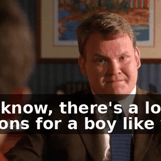 You know, there's a lot of options for a boy like you.