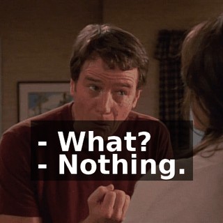 - What? - Nothing.