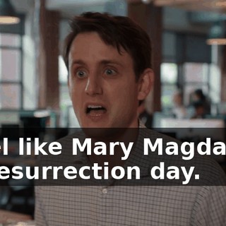 I feel like Mary Magdalene on resurrection day.