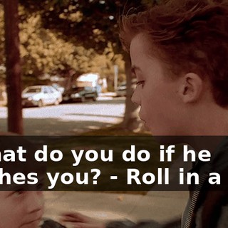 - What do you do if he catches you? - Roll in a ball.