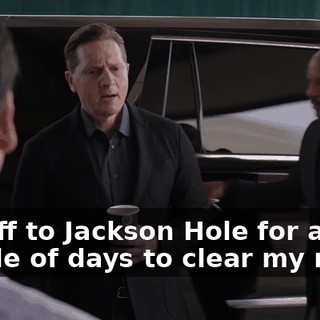 I'm off to Jackson Hole for a couple of days to clear my mind,