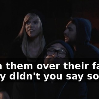 - Jam them over their faces. - Why didn't you say so?
