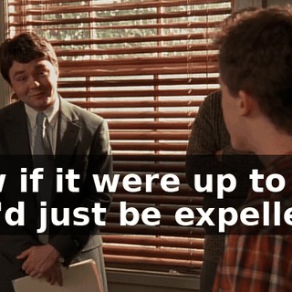 Now if it were up to me, you'd just be expelled,