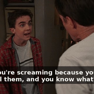 And you're screaming because you can't control them, and you know what?