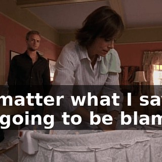 No matter what I say, I'm going to be blamed.
