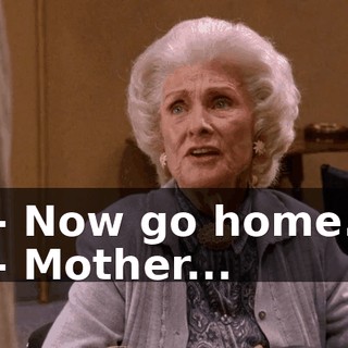 - Now go home. - Mother...