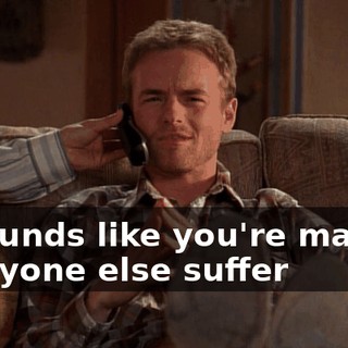 It sounds like you're making everyone else suffer