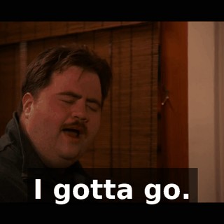 I gotta go.