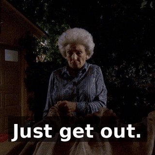 Just get out.