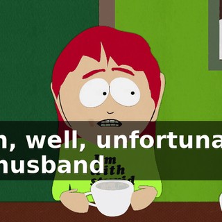 Yeah, well, unfortunately my husband