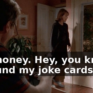 Hi, honey. Hey, you know, I found my joke cards.