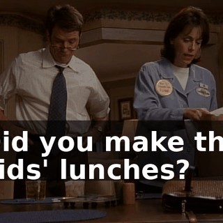 Did you make the kids' lunches?