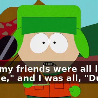 And my friends were all like, "Dude," and I was all, "Dude."