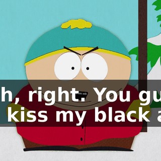 Yeah, right. You guys can kiss my black ass.