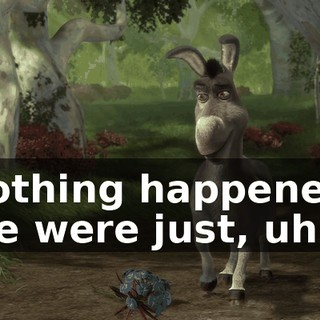 Nothing happened. We were just, uh...