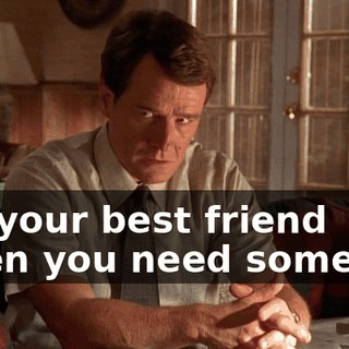 I'm your best friend when you need someone