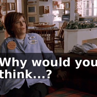 Why would you think...?