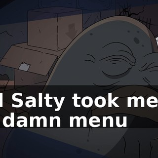 and Salty took me off his damn menu