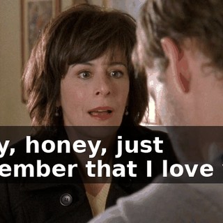 Okay, honey, just remember that I love you.