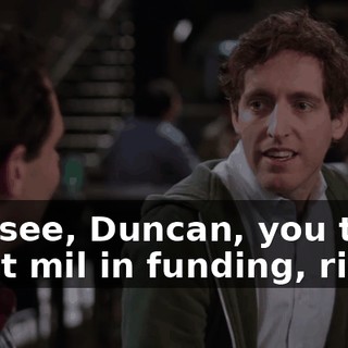 You see, Duncan, you took eight mil in funding, right?