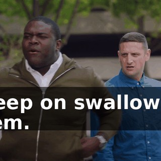 I keep on swallowing them.