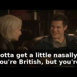 You gotta get a little nasally, act like you're British, but you're not.