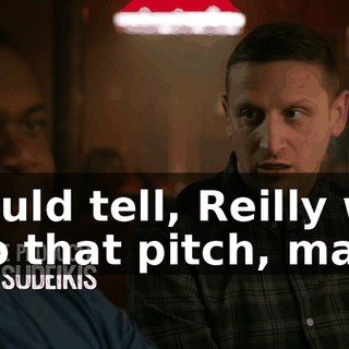 I could tell, Reilly was into that pitch, man.