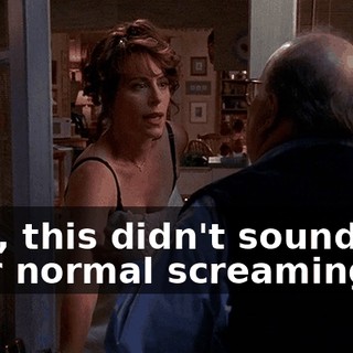 Now, this didn't sound like your normal screaming.