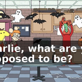 Charlie, what are you supposed to be?
