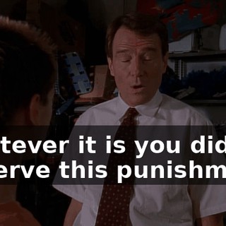 whatever it is you did to deserve this punishment.
