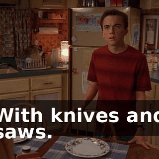 With knives and saws.
