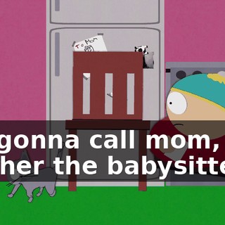 I'm gonna call mom, and tell her the babysitter's