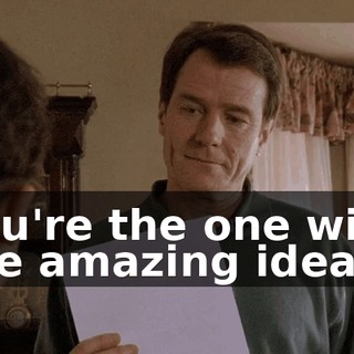 You're the one with the amazing ideas