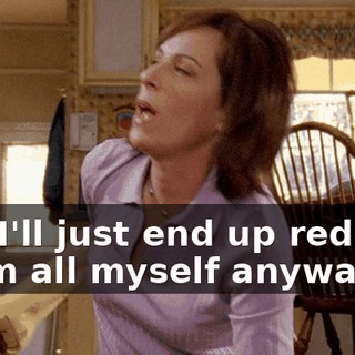 Oh, I'll just end up redoing them all myself anyway.