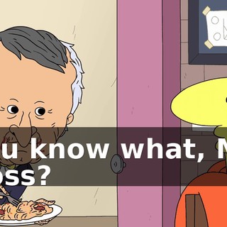 You know what, Mr. Boss?
